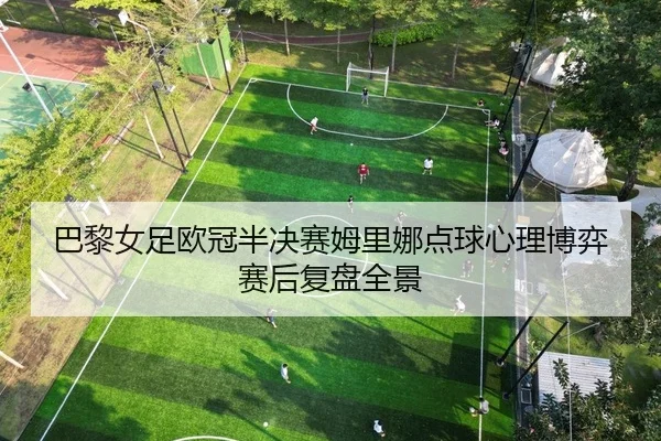 巴黎女足欧冠半决赛姆里娜点球心理博弈赛后复盘全景