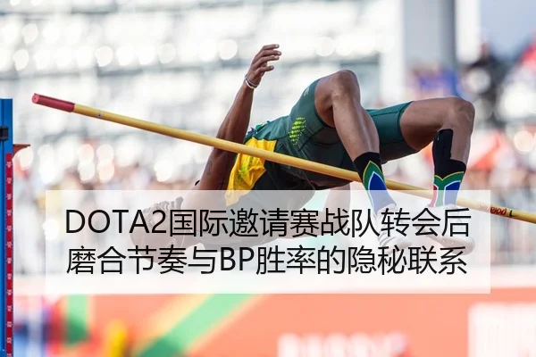 DOTA2国际邀请赛战队转会后磨合节奏与BP胜率的隐秘联系