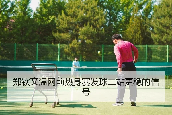 郑钦文温网前热身赛发球二站更稳的信号